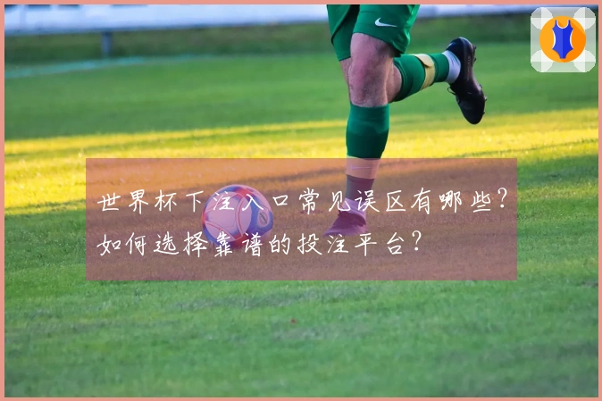 世界杯下注入口常见误区有哪些?如何选择靠谱的投注平台?