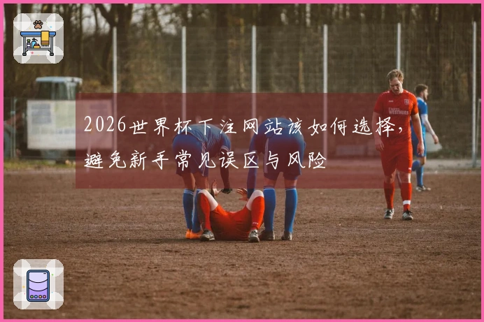 世界杯外围买球网站选择时需要关注哪些安全合规指标